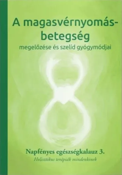 A magasvérnyomás-betegség megelőzése és szelíd gyógymódjai - Napfényes egészségkalauz 3. - Holisztikus terápiák mindenkinek Újdonság