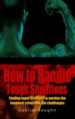 Csak ma How to Handle Tough Situations : Finding Inner Strength To Survive The Toughest Crisis And Life Challenges