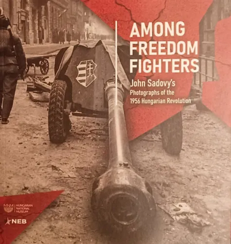 AMONG FREEDOM FIGHTERS | JOHN SADOVY'S PHOTOGRAPHS OF THE 1956 HUNGARIAN REVOLUTION Exkluzív ajánlat