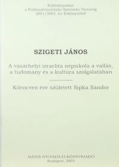 A vásárhelyi izraelita népiskola a vallás, a tudomány és a kultúra szolgálatában - Kilencven éve született Sipka Sándor - Különlenyomat a Hódmezővásárhelyi Szeremlei Társaság 2001/2002. évi Évkönyvéből Vedd meg most