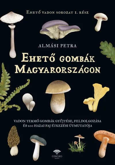 Ehető gombák Magyarországon - Vadon termő gombák gyűjtése, feldolgozása és 200 hazai faj étkezési útmutatója Korlátozott ajánlat