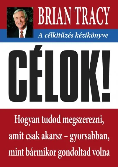 Célok! - A célkitűzés kézikönyve - Hogyan tudod megszerezni, amit csak akarsz- gyorsabban mint bármikor gondoltad volna Azonnal elérhető