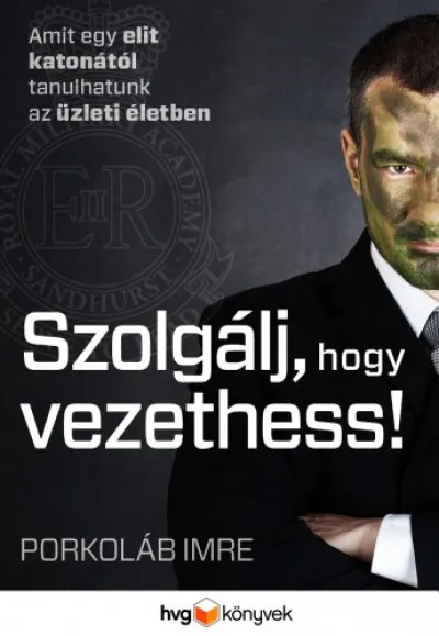 Legkelendőbb Szolgálj, hogy vezethess - Amit egy elit katonától tanulhatunk az üzleti életben