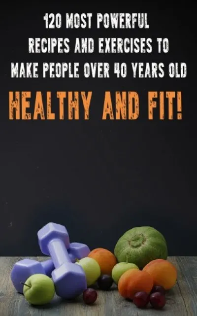 Legnépszerűbb 120 Most Powerful recipes and exeRCise to make people over 40 Years Old Healthy and fit!